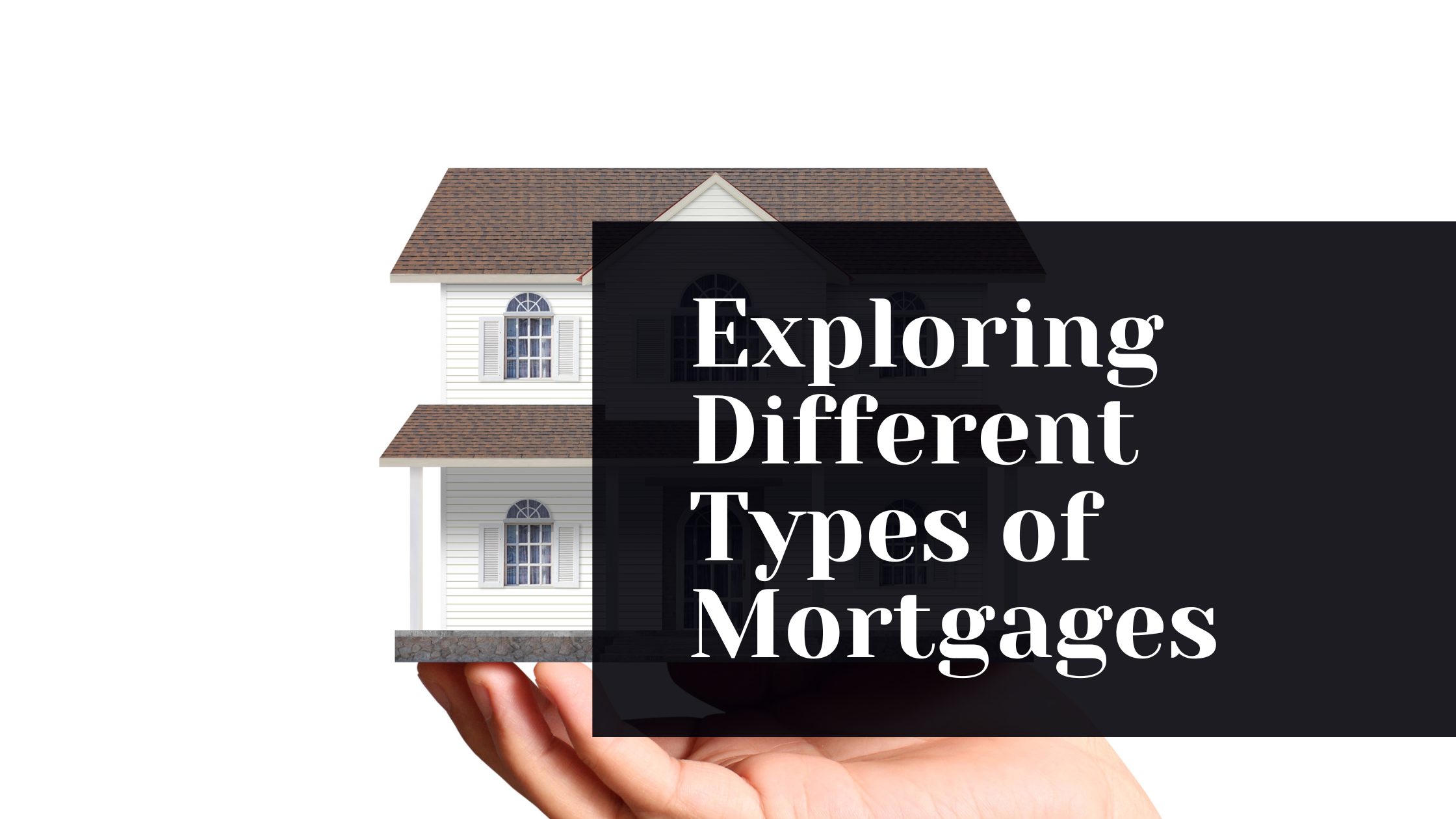 Image of a hand holding a house with the title of the blog hovering over it " Exploring Different Types of Mortgages